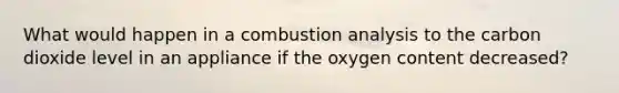 What would happen in a combustion analysis to the carbon dioxide level in an appliance if the oxygen content decreased?