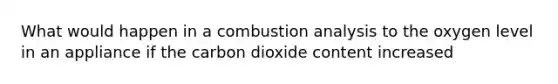 What would happen in a combustion analysis to the oxygen level in an appliance if the carbon dioxide content increased