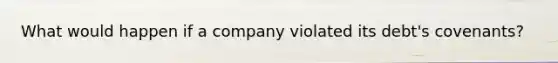 What would happen if a company violated its debt's covenants?