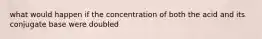 what would happen if the concentration of both the acid and its conjugate base were doubled