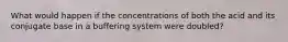 What would happen if the concentrations of both the acid and its conjugate base in a buffering system were doubled?