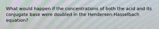 What would happen if the concentrations of both the acid and its conjugate base were doubled in the Hendersen-Hasselbach equation?