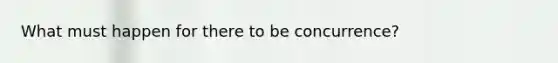 What must happen for there to be concurrence?