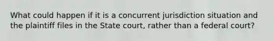 What could happen if it is a concurrent jurisdiction situation and the plaintiff files in the State court, rather than a federal court?