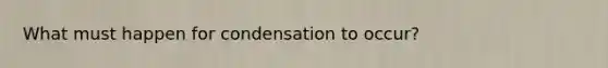 What must happen for condensation to occur?