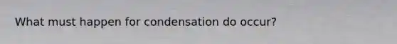 What must happen for condensation do occur?