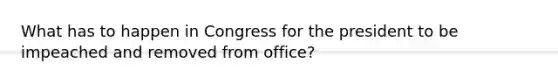 What has to happen in Congress for the president to be impeached and removed from office?