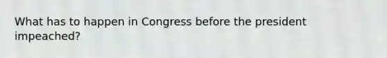 What has to happen in Congress before the president impeached?