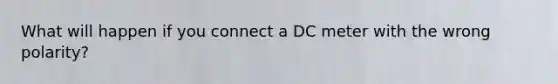 What will happen if you connect a DC meter with the wrong polarity?