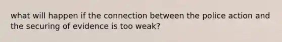 what will happen if the connection between the police action and the securing of evidence is too weak?