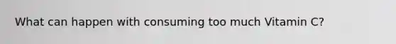 What can happen with consuming too much Vitamin C?