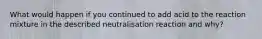 What would happen if you continued to add acid to the reaction mixture in the described neutralisation reaction and why?