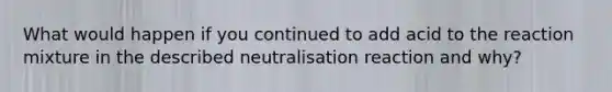 What would happen if you continued to add acid to the reaction mixture in the described neutralisation reaction and why?