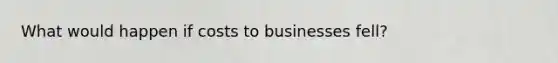 What would happen if costs to businesses fell?