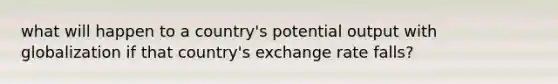 what will happen to a country's potential output with globalization if that country's exchange rate falls?