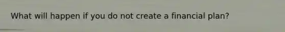 What will happen if you do not create a financial plan?