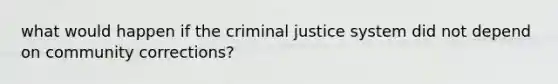 what would happen if the criminal justice system did not depend on community corrections?