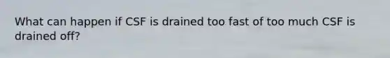 What can happen if CSF is drained too fast of too much CSF is drained off?