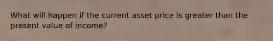 What will happen if the current asset price is greater than the present value of income?