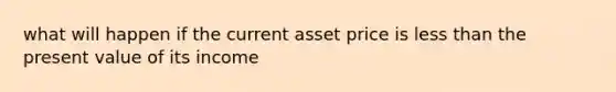 what will happen if the current asset price is less than the present value of its income