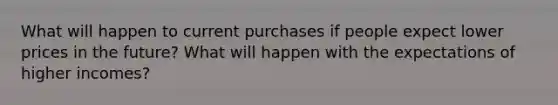 What will happen to current purchases if people expect lower prices in the future? What will happen with the expectations of higher incomes?