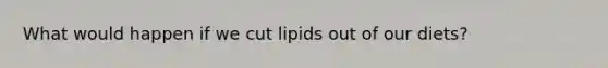 What would happen if we cut lipids out of our diets?