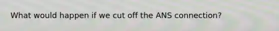 What would happen if we cut off the ANS connection?