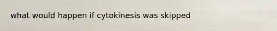 what would happen if cytokinesis was skipped