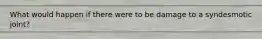 What would happen if there were to be damage to a syndesmotic joint?
