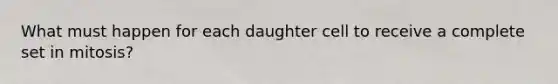 What must happen for each daughter cell to receive a complete set in mitosis?