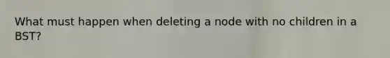 What must happen when deleting a node with no children in a BST?