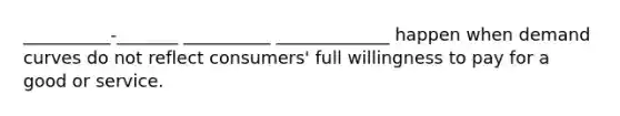 __________-_______ __________ _____________ happen when demand curves do not reflect consumers' full willingness to pay for a good or service.