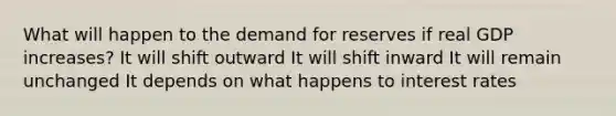 What will happen to the demand for reserves if real GDP increases? It will shift outward It will shift inward It will remain unchanged It depends on what happens to interest rates