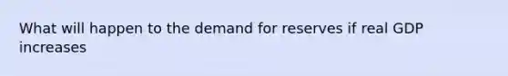 What will happen to the demand for reserves if real GDP increases