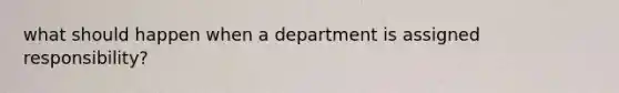 what should happen when a department is assigned responsibility?