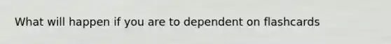 What will happen if you are to dependent on flashcards