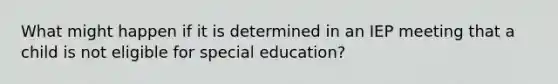 What might happen if it is determined in an IEP meeting that a child is not eligible for special education?