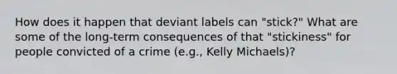 How does it happen that deviant labels can "stick?" What are some of the long-term consequences of that "stickiness" for people convicted of a crime (e.g., Kelly Michaels)?