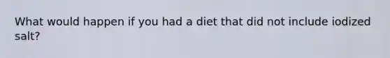 What would happen if you had a diet that did not include iodized salt?