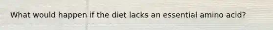 What would happen if the diet lacks an essential amino acid?