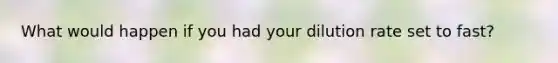 What would happen if you had your dilution rate set to fast?