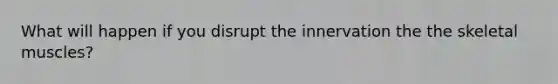 What will happen if you disrupt the innervation the the skeletal muscles?