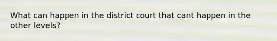 What can happen in the district court that cant happen in the other levels?