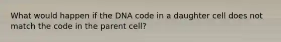 What would happen if the DNA code in a daughter cell does not match the code in the parent cell?