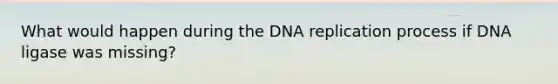 What would happen during the DNA replication process if DNA ligase was missing?