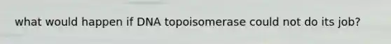 what would happen if DNA topoisomerase could not do its job?