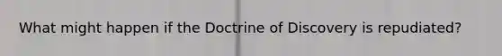 What might happen if the Doctrine of Discovery is repudiated?