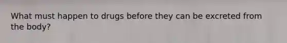 What must happen to drugs before they can be excreted from the body?