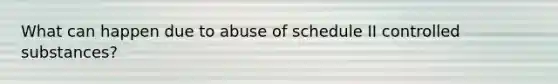 What can happen due to abuse of schedule II controlled substances?