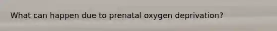 What can happen due to prenatal oxygen deprivation?